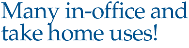 Many in-office and take home uses!